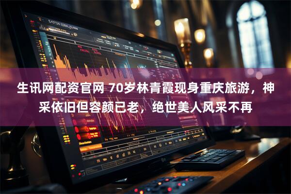 生讯网配资官网 70岁林青霞现身重庆旅游，神采依旧但容颜已老，绝世美人风采不再