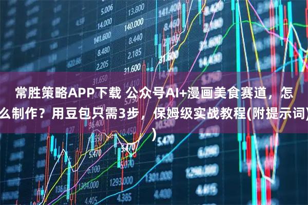 常胜策略APP下载 公众号AI+漫画美食赛道，怎么制作？用豆包只需3步，保姆级实战教程(附提示词)