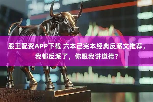 股王配资APP下载 六本已完本经典反派文推荐，我都反派了，你跟我讲道德？