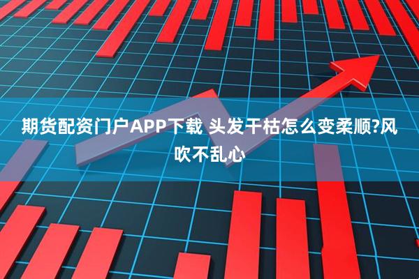 期货配资门户APP下载 头发干枯怎么变柔顺?风吹不乱心