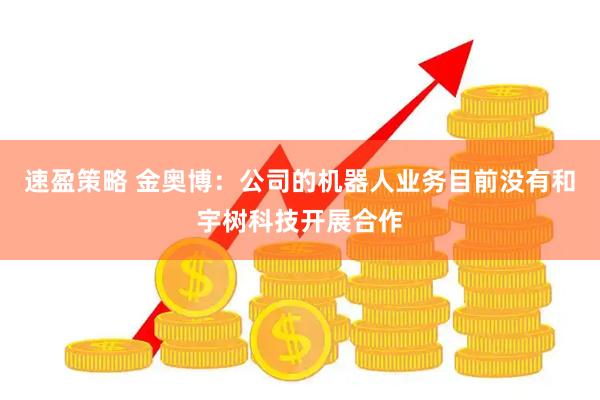 速盈策略 金奥博：公司的机器人业务目前没有和宇树科技开展合作