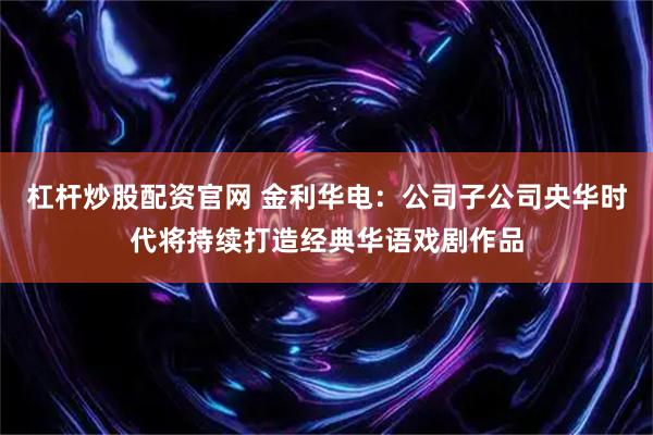 杠杆炒股配资官网 金利华电：公司子公司央华时代将持续打造经典华语戏剧作品