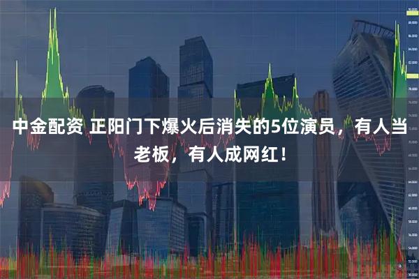 中金配资 正阳门下爆火后消失的5位演员，有人当老板，有人成网红！