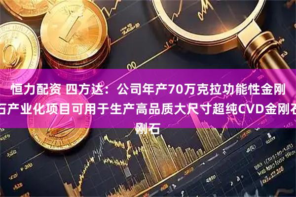 恒力配资 四方达：公司年产70万克拉功能性金刚石产业化项目可用于生产高品质大尺寸超纯CVD金刚石