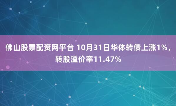 佛山股票配资网平台 10月31日华体转债上涨1%，转股溢价率11.47%
