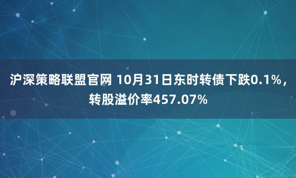 沪深策略联盟官网 10月31日东时转债下跌0.1%，转股溢价率457.07%