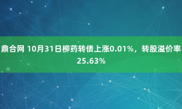 鼎合网 10月31日柳药转债上涨0.01%，转股溢价率25.63%