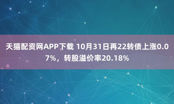 天猫配资网APP下载 10月31日再22转债上涨0.07%，转股溢价率20.18%