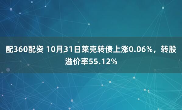 配360配资 10月31日莱克转债上涨0.06%，转股溢价率55.12%