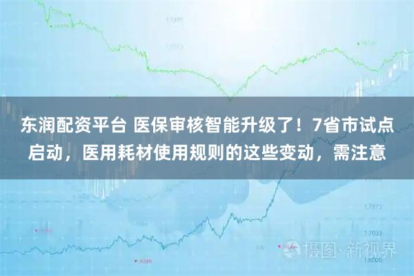 东润配资平台 医保审核智能升级了!7省市试点启动,医用耗材使用规则的这些变动,需注意