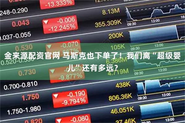 金来源配资官网 马斯克也下单了！我们离“超级婴儿”还有多远？