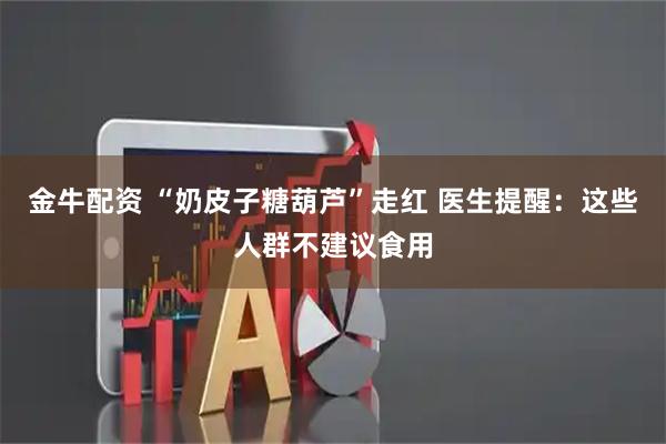 金牛配资 “奶皮子糖葫芦”走红 医生提醒：这些人群不建议食用