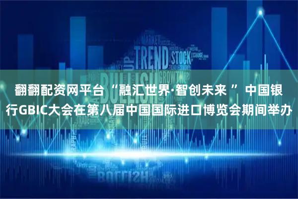 翻翻配资网平台 “融汇世界·智创未来 ” 中国银行GBIC大会在第八届中国国际进口博览会期间举办