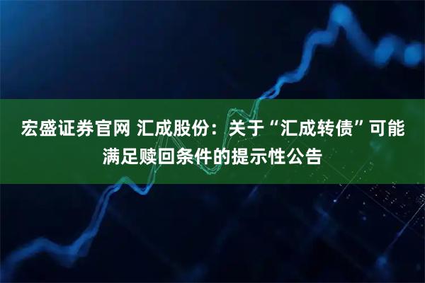 宏盛证券官网 汇成股份：关于“汇成转债”可能满足赎回条件的提示性公告