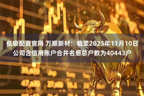 低吸配资官网 万顺新材：截至2025年11月10日公司含信用账户合并名册总户数为40443户