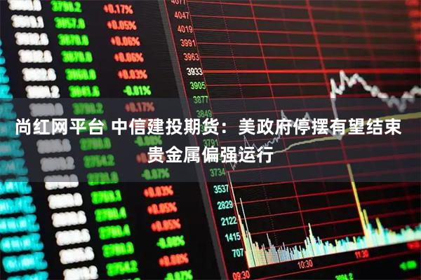 尚红网平台 中信建投期货：美政府停摆有望结束 贵金属偏强运行