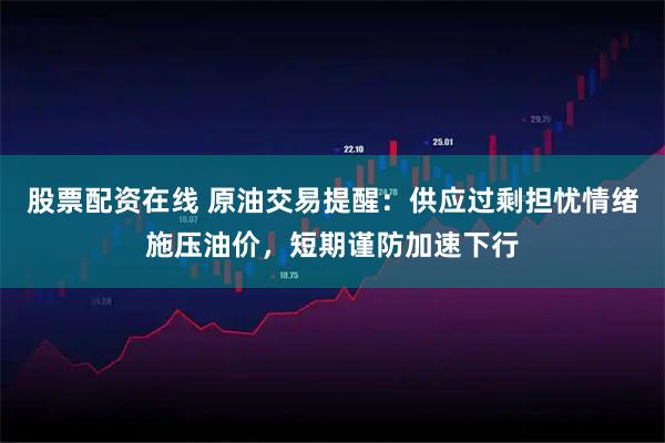 股票配资在线 原油交易提醒：供应过剩担忧情绪施压油价，短期谨防加速下行