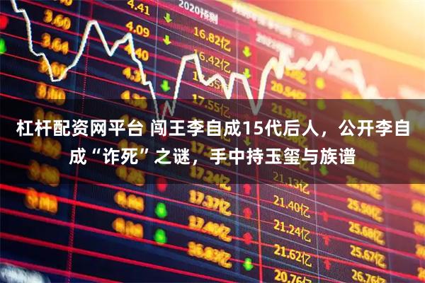 杠杆配资网平台 闯王李自成15代后人，公开李自成“诈死”之谜，手中持玉玺与族谱