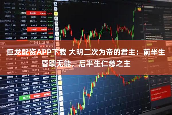 巨龙配资APP下载 大明二次为帝的君主：前半生昏聩无能，后半生仁慈之主