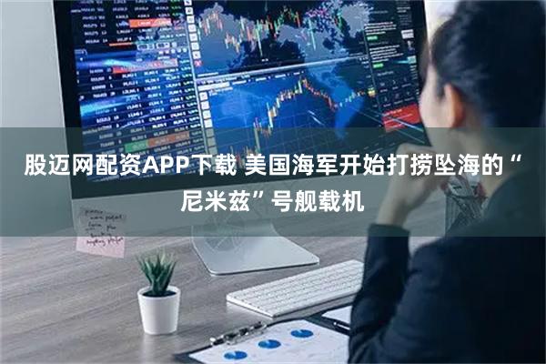 股迈网配资APP下载 美国海军开始打捞坠海的“尼米兹”号舰载机