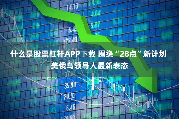 什么是股票杠杆APP下载 围绕“28点”新计划 美俄乌领导人最新表态