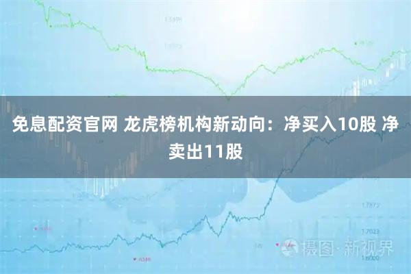 免息配资官网 龙虎榜机构新动向：净买入10股 净卖出11股