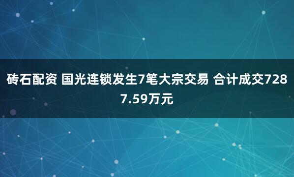 砖石配资 国光连锁发生7笔大宗交易 合计成交7287.59万元