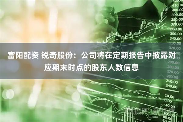 富阳配资 锐奇股份：公司将在定期报告中披露对应期末时点的股东人数信息