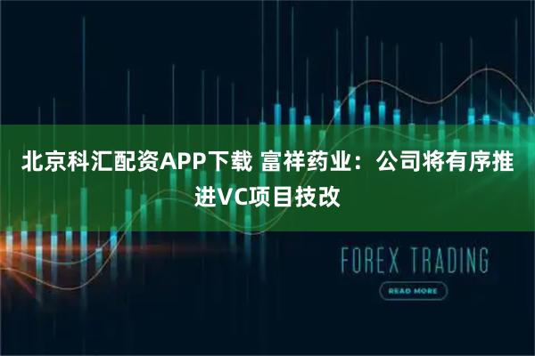 北京科汇配资APP下载 富祥药业：公司将有序推进VC项目技改