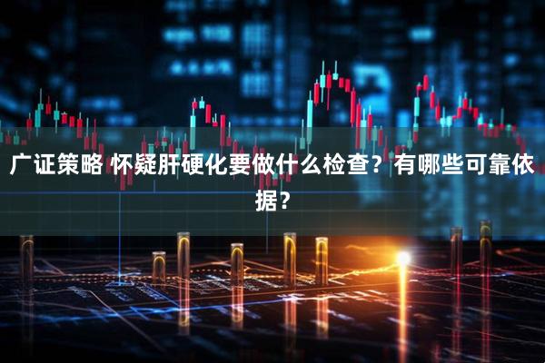 广证策略 怀疑肝硬化要做什么检查？有哪些可靠依据？