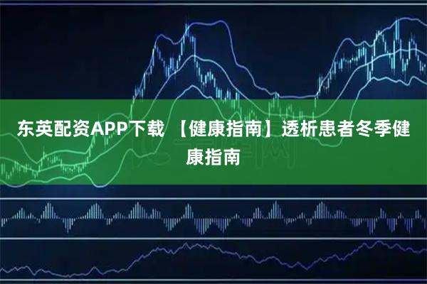 东英配资APP下载 【健康指南】透析患者冬季健康指南