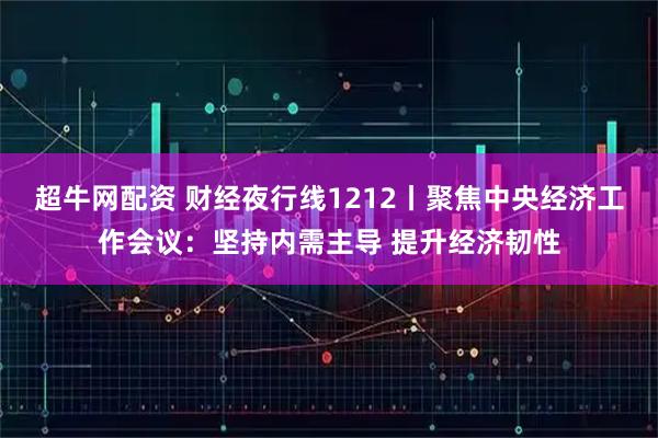 超牛网配资 财经夜行线1212丨聚焦中央经济工作会议：坚持内需主导 提升经济韧性