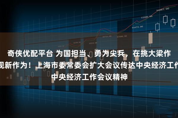 奇侠优配平台 为国担当、勇为尖兵，在挑大梁作贡献上展现新作为！上海市委常委会扩大会议传达中央经济工作会议精神