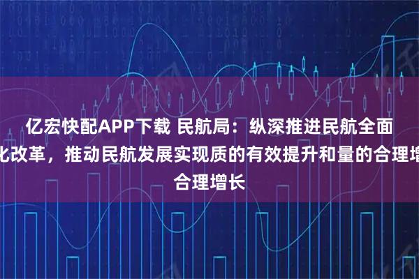 亿宏快配APP下载 民航局：纵深推进民航全面深化改革，推动民航发展实现质的有效提升和量的合理增长