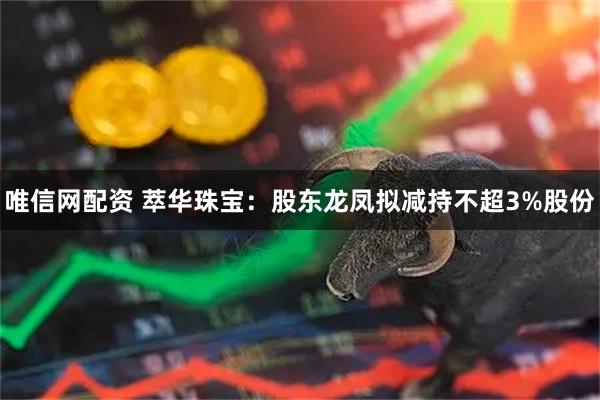 唯信网配资 萃华珠宝：股东龙凤拟减持不超3%股份