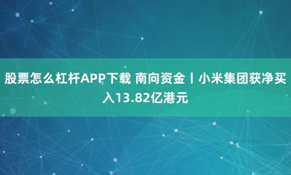 股票怎么杠杆APP下载 南向资金丨小米集团获净买入13.82亿港元