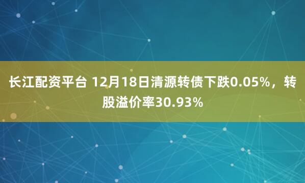长江配资平台 12月18日清源转债下跌0.05%，转股溢价率30.93%