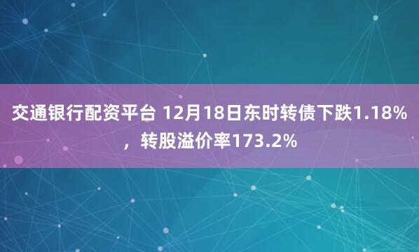 交通银行配资平台 12月18日东时转债下跌1.18%，转股溢价率173.2%