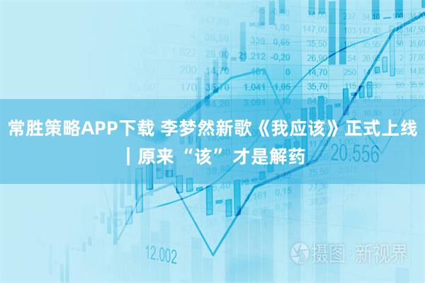 常胜策略APP下载 李梦然新歌《我应该》正式上线｜原来 “该” 才是解药