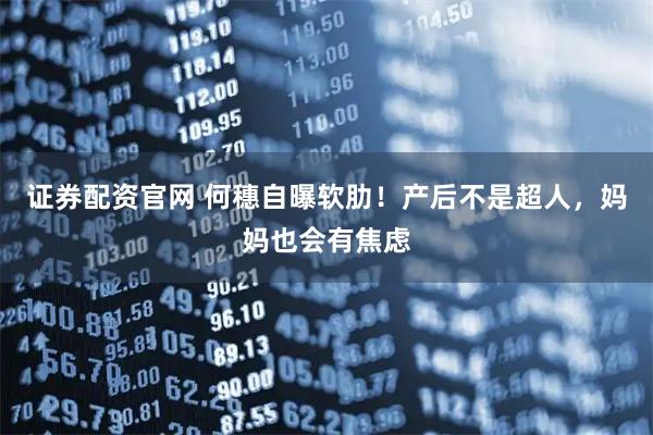 证券配资官网 何穗自曝软肋！产后不是超人，妈妈也会有焦虑