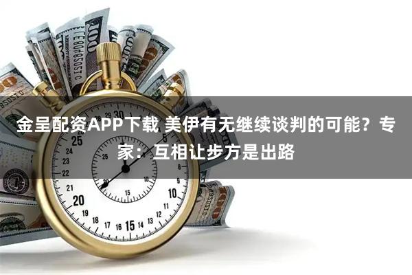 金呈配资APP下载 美伊有无继续谈判的可能?专家:互相让步方是出路