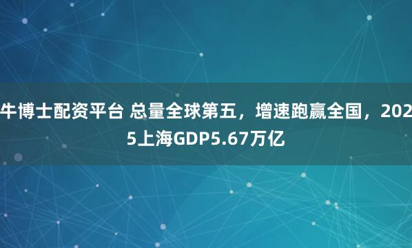 牛博士配资平台 总量全球第五，增速跑赢全国，2025上海GDP5.67万亿