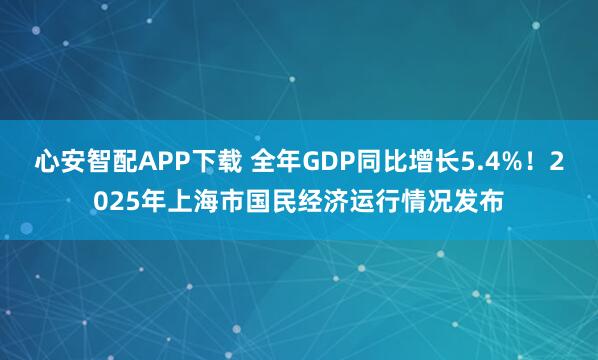 心安智配APP下载 全年GDP同比增长5.4%！2025年上海市国民经济运行情况发布