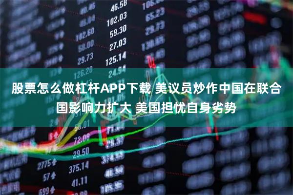 股票怎么做杠杆APP下载 美议员炒作中国在联合国影响力扩大 美国担忧自身劣势