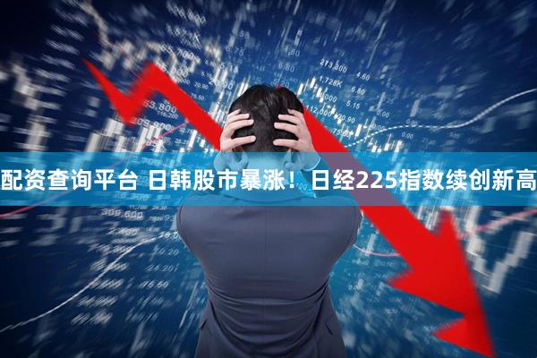 配资查询平台 日韩股市暴涨！日经225指数续创新高
