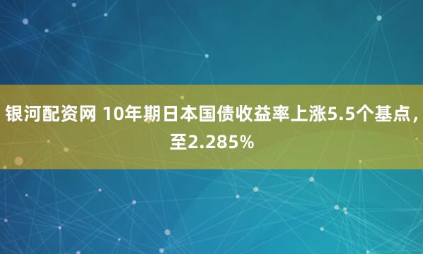 银河配资网 10年期日本国债收益率上涨5.5个基点，至2.285%