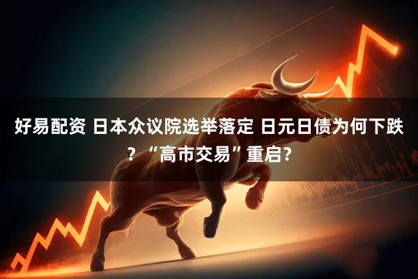 好易配资 日本众议院选举落定 日元日债为何下跌？“高市交易”重启？