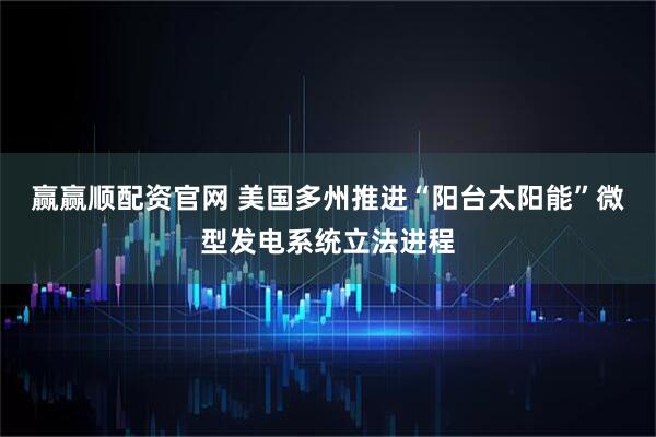 赢赢顺配资官网 美国多州推进“阳台太阳能”微型发电系统立法进程