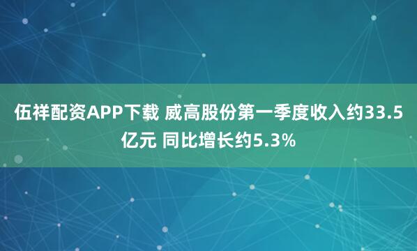 伍祥配资APP下载 威高股份第一季度收入约33.5亿元 同比增长约5.3%