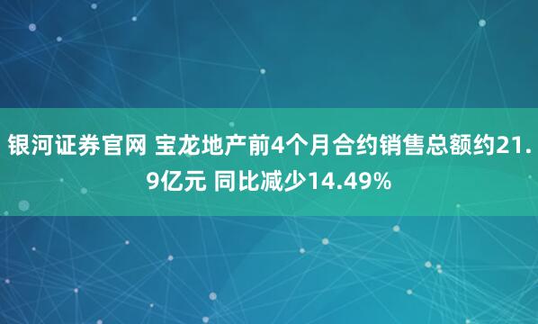 银河证券官网 宝龙地产前4个月合约销售总额约21.9亿元 同比减少14.49%